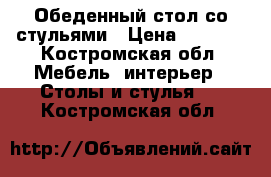 Обеденный стол со стульями › Цена ­ 5 500 - Костромская обл. Мебель, интерьер » Столы и стулья   . Костромская обл.